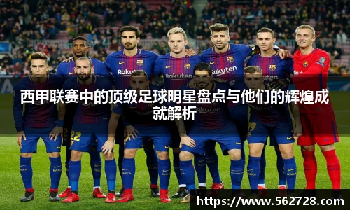 西甲联赛中的顶级足球明星盘点与他们的辉煌成就解析