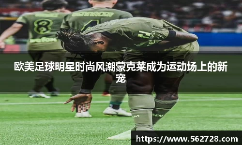 欧美足球明星时尚风潮蒙克莱成为运动场上的新宠